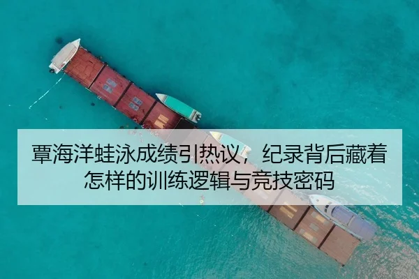 覃海洋蛙泳成绩引热议，纪录背后藏着怎样的训练逻辑与竞技密码